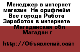 Менеджер в интернет-магазин. Не орифлейм - Все города Работа » Заработок в интернете   . Магаданская обл.,Магадан г.